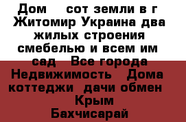 Дом 28 сот земли в г. Житомир Украина два жилых строения смебелью и всем им.,сад - Все города Недвижимость » Дома, коттеджи, дачи обмен   . Крым,Бахчисарай